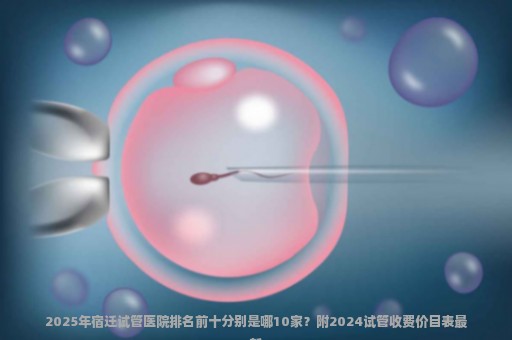 2025年宿迁试管医院排名前十分别是哪10家？附2024试管收费价目表最新