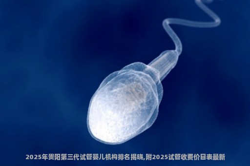 2025年贵阳第三代试管婴儿机构排名揭晓,附2025试管收费价目表最新
