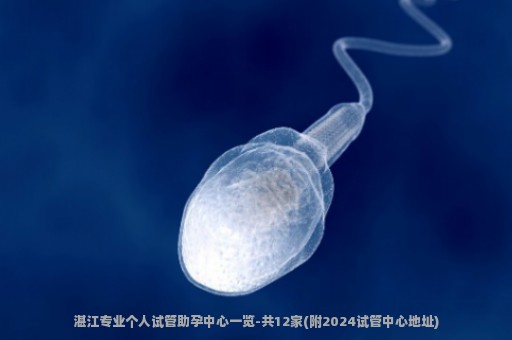 湛江专业个人试管助孕中心一览-共12家(附2024试管中心地址)