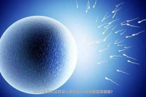 2025年包头试管婴儿排名前10名的医院是哪些？