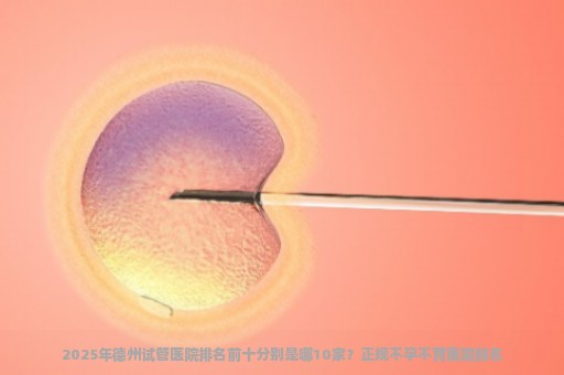 2025年德州试管医院排名前十分别是哪10家？正规不孕不育医院排名