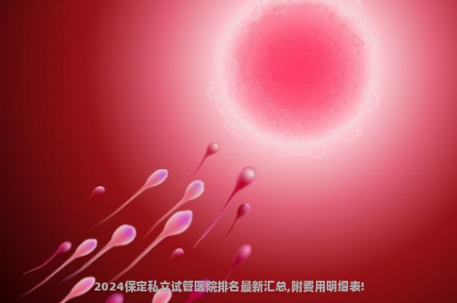 2024保定私立试管医院排名最新汇总,附费用明细表!