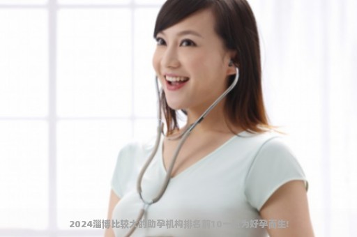 2024淄博比较大的助孕机构排名前10一览为好孕而生!