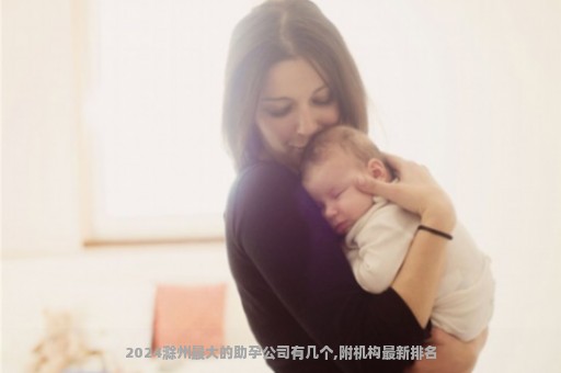 2024滁州最大的助孕公司有几个,附机构最新排名