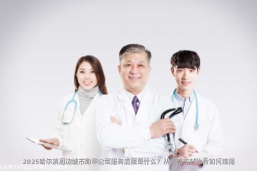 2025哈尔滨周边城市助孕公司服务流程是什么？从成功率对比看如何选择.