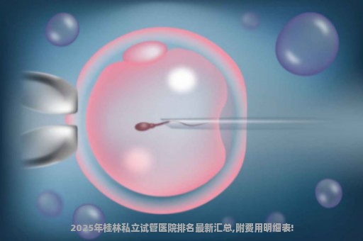 2025年桂林私立试管医院排名最新汇总,附费用明细表!