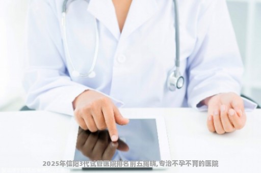 2025年信阳3代试管医院排名前五揭晓,专治不孕不育的医院