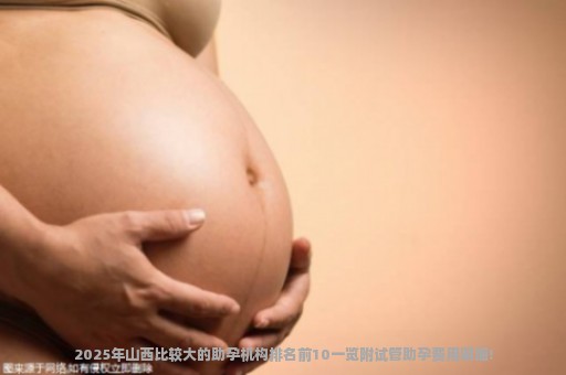 2025年山西比较大的助孕机构排名前10一览附试管助孕费用明细!