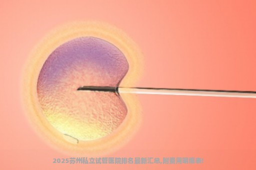 2025苏州私立试管医院排名最新汇总,附费用明细表!