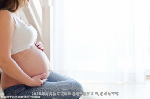 2025年青海私立试管医院排名最新汇总,附联系方式
