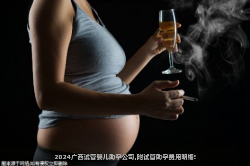 2024广西试管婴儿助孕公司,附试管助孕费用明细!