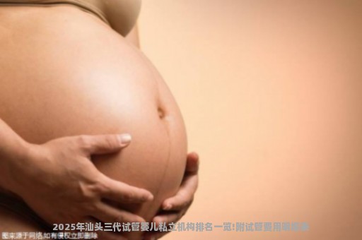 2025年汕头三代试管婴儿私立机构排名一览!附试管费用明细表