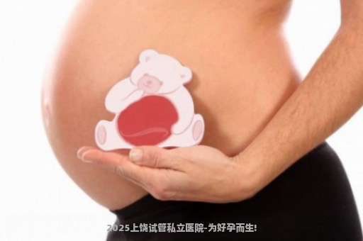 2025上饶试管私立医院-为好孕而生!