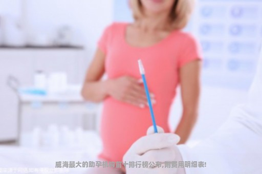 威海最大的助孕机构前十排行榜公布,附费用明细表!