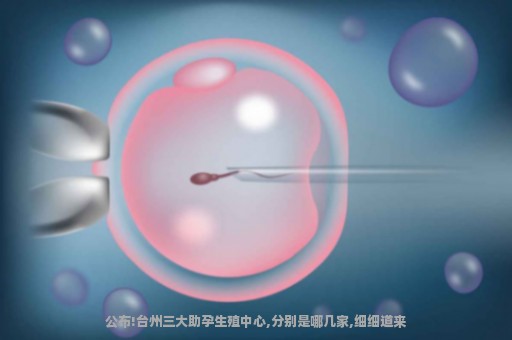 公布!台州三大助孕生殖中心,分别是哪几家,细细道来