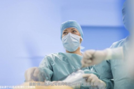最新!佛山助孕公司机构年度top10,附费用明细表!