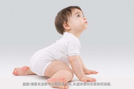最新!南昌合法助孕公司名单公布,从成功率对比看如何选择.