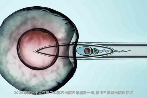 2025年滁州十大生殖中心排名医院名单最新一览,最出名试管医院都在这!