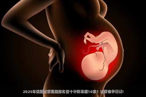 2025年信阳试管医院排名前十分别是哪10家？试管备孕日记!