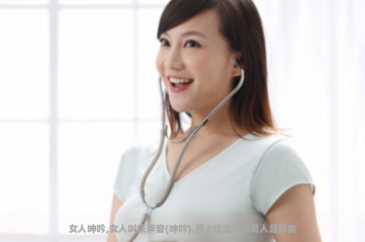 女人呻吟,女人叫床声音(呻吟),用上这些词语男人超舒爽
