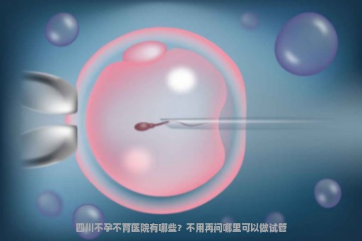 四川不孕不育医院有哪些？不用再问哪里可以做试管