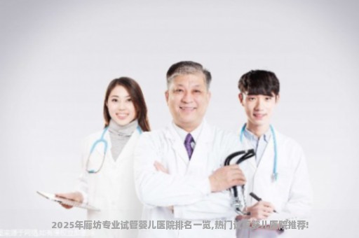 2025年廊坊专业试管婴儿医院排名一览,热门试管婴儿医院推荐!